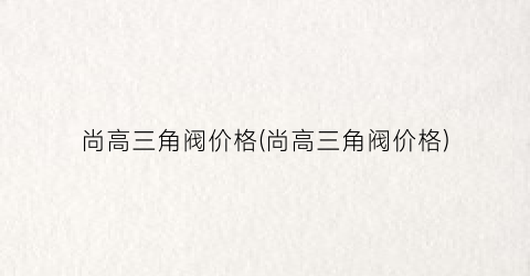 尚高三角阀价格(尚高三角阀价格)