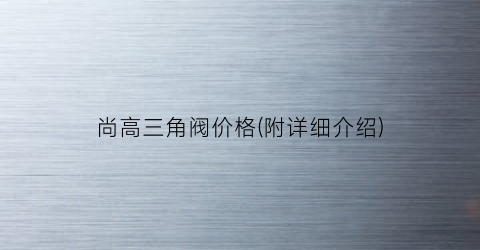 尚高三角阀价格(附详细介绍)