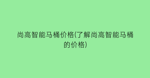 尚高智能马桶价格(了解尚高智能马桶的价格)