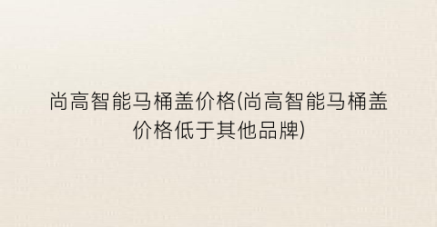 尚高智能马桶盖价格(尚高智能马桶盖价格低于其他品牌)