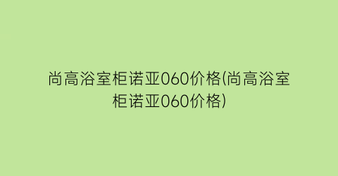 尚高浴室柜诺亚060价格(尚高浴室柜诺亚060价格)