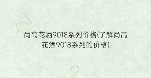 尚高花洒9018系列价格(了解尚高花洒9018系列的价格)