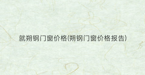 就朔钢门窗价格(朔钢门窗价格报告)