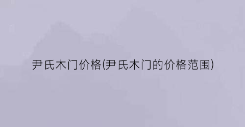 尹氏木门价格(尹氏木门的价格范围)