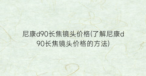尼康d90长焦镜头价格(了解尼康d90长焦镜头价格的方法)