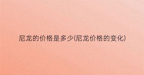 尼龙的价格是多少(尼龙价格的变化)
