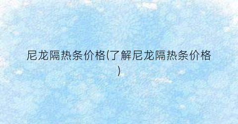 尼龙隔热条价格(了解尼龙隔热条价格)