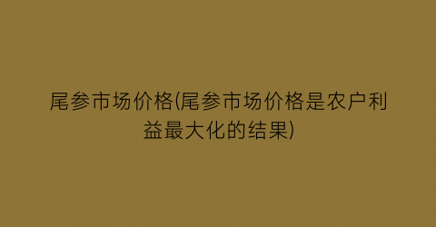 尾参市场价格(尾参市场价格是农户利益最大化的结果)