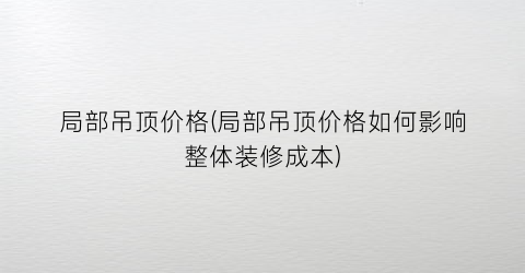 局部吊顶价格(局部吊顶价格如何影响整体装修成本)