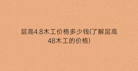 “层高4.8木工价格多少钱(了解层高48木工的价格)