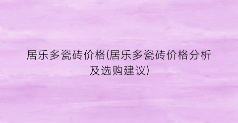 居乐多瓷砖价格(居乐多瓷砖价格分析及选购建议)