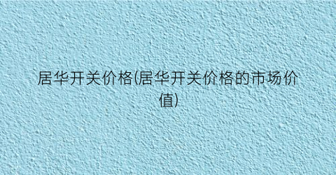居华开关价格(居华开关价格的市场价值)