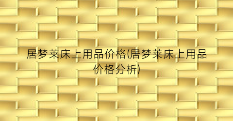 居梦莱床上用品价格(居梦莱床上用品价格分析)