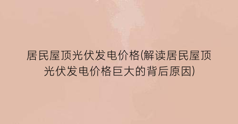 居民屋顶光伏发电价格(解读居民屋顶光伏发电价格巨大的背后原因)