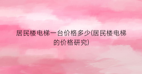 居民楼电梯一台价格多少(居民楼电梯的价格研究)