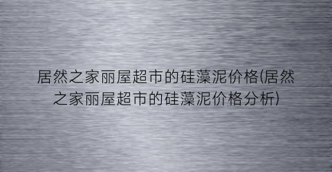 居然之家丽屋超市的硅藻泥价格(居然之家丽屋超市的硅藻泥价格分析)