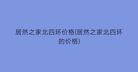 居然之家北四环价格(居然之家北四环的价格)