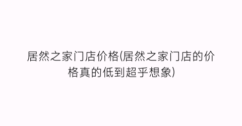 居然之家门店价格(居然之家门店的价格真的低到超乎想象)