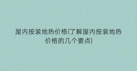 屋内按装地热价格(了解屋内按装地热价格的几个要点)