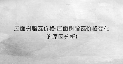 屋面树脂瓦价格(屋面树脂瓦价格变化的原因分析)