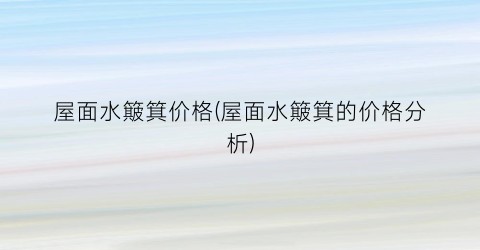 “屋面水簸箕价格(屋面水簸箕的价格分析)