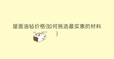 屋面油毡价格(如何挑选最实惠的材料)