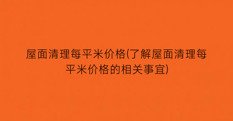 屋面清理每平米价格(了解屋面清理每平米价格的相关事宜)