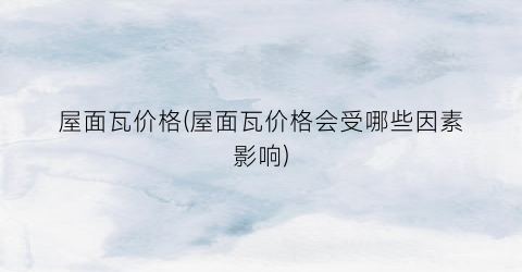 屋面瓦价格(屋面瓦价格会受哪些因素影响)