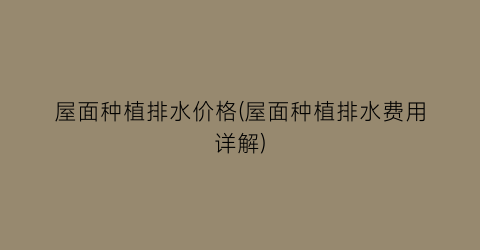 屋面种植排水价格(屋面种植排水费用详解)