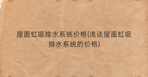屋面虹吸排水系统价格(浅谈屋面虹吸排水系统的价格)