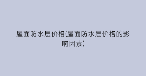 屋面防水层价格(屋面防水层价格的影响因素)