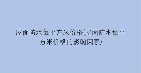 屋面防水每平方米价格(屋面防水每平方米价格的影响因素)