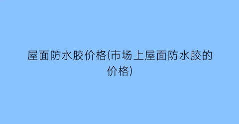 屋面防水胶价格(市场上屋面防水胶的价格)