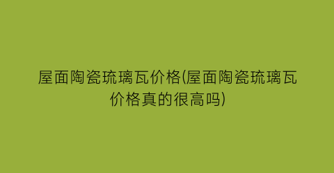 屋面陶瓷琉璃瓦价格(屋面陶瓷琉璃瓦价格真的很高吗)