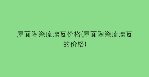 屋面陶瓷琉璃瓦价格(屋面陶瓷琉璃瓦的价格)