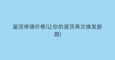屋顶修缮价格(让你的屋顶再次焕发新颜)