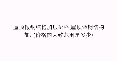 屋顶做钢结构加层价格(屋顶做钢结构加层价格的大致范围是多少)