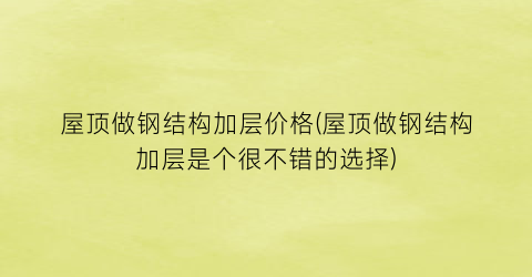 屋顶做钢结构加层价格(屋顶做钢结构加层是个很不错的选择)