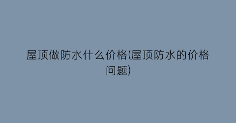 屋顶做防水什么价格(屋顶防水的价格问题)