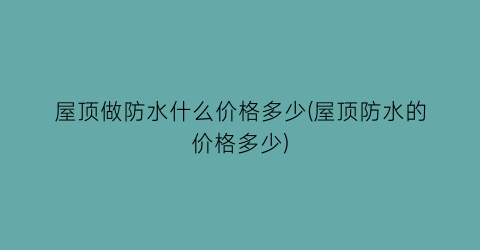 屋顶做防水什么价格多少(屋顶防水的价格多少)