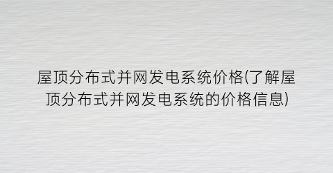 屋顶分布式并网发电系统价格(了解屋顶分布式并网发电系统的价格信息)