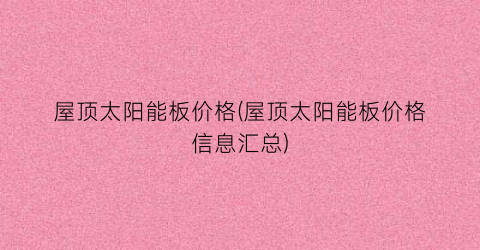 屋顶太阳能板价格(屋顶太阳能板价格信息汇总)