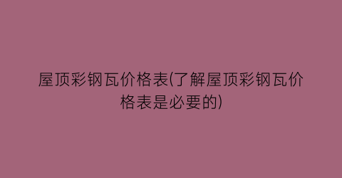 屋顶彩钢瓦价格表(了解屋顶彩钢瓦价格表是必要的)
