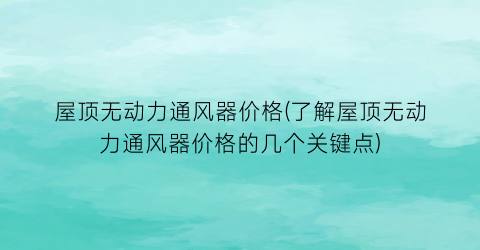 屋顶无动力通风器价格(了解屋顶无动力通风器价格的几个关键点)