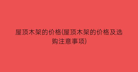 屋顶木架的价格(屋顶木架的价格及选购注意事项)