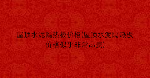 “屋顶水泥隔热板价格(屋顶水泥隔热板价格似乎非常昂贵)