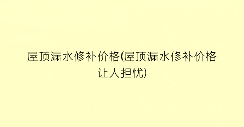 “屋顶漏水修补价格(屋顶漏水修补价格让人担忧)