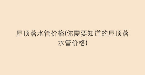 屋顶落水管价格(你需要知道的屋顶落水管价格)