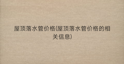 屋顶落水管价格(屋顶落水管价格的相关信息)