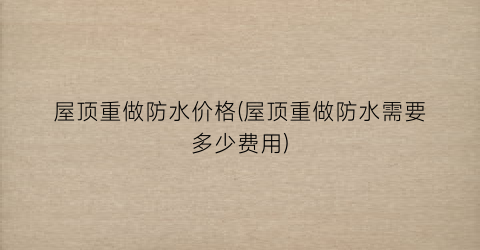 屋顶重做防水价格(屋顶重做防水需要多少费用)